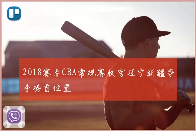 2018赛季CBA常规赛收官辽宁新疆争夺榜首位置