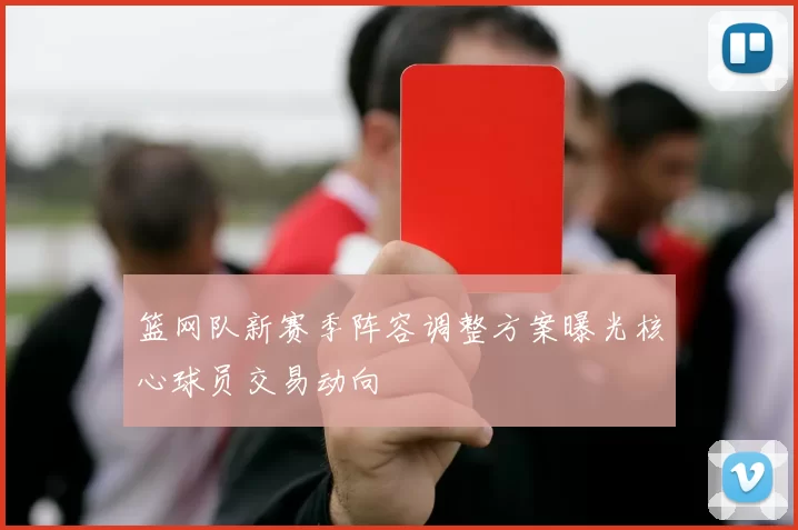 篮网队新赛季阵容调整方案曝光核心球员交易动向