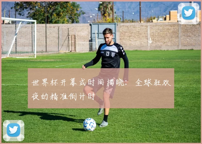 世界杯开幕式时间揭晓:全球狂欢夜的精准倒计时