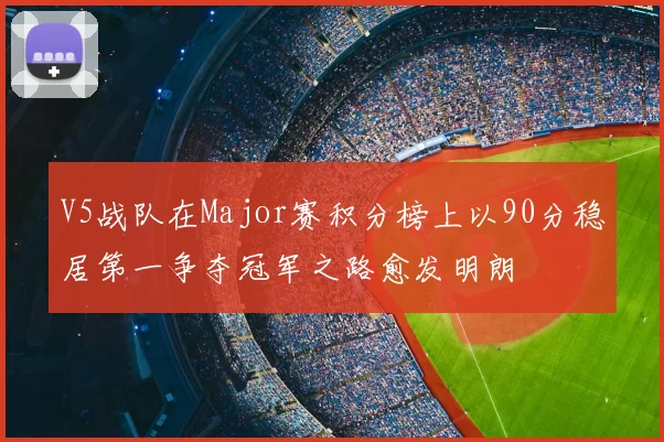 V5战队在Major赛积分榜上以90分稳居第一争夺冠军之路愈发明朗