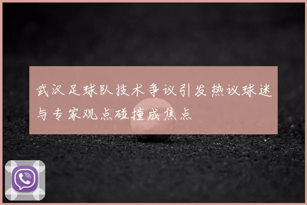 武汉足球队技术争议引发热议球迷与专家观点碰撞成焦点