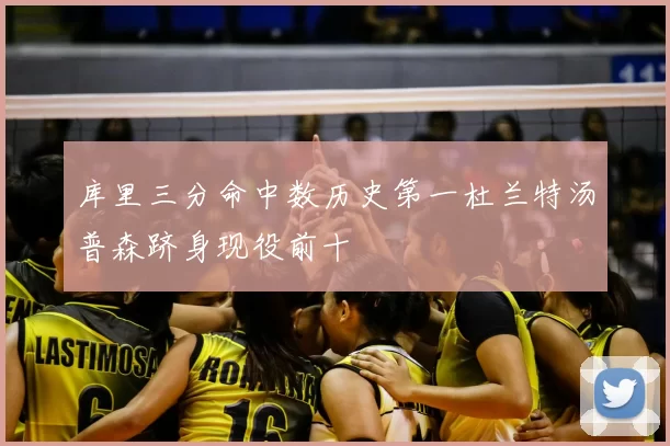 库里三分命中数历史第一杜兰特汤普森跻身现役前十
