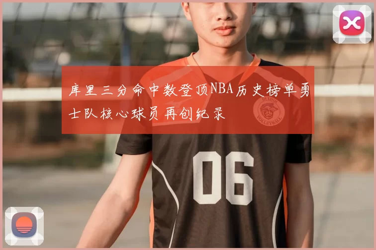 库里三分命中数登顶NBA历史榜单勇士队核心球员再创纪录