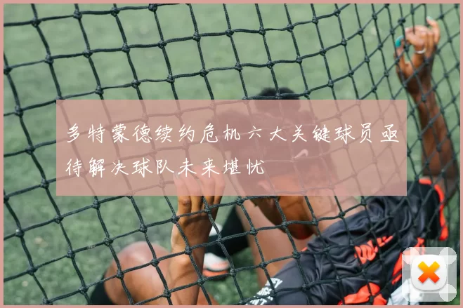 多特蒙德续约危机六大关键球员亟待解决球队未来堪忧