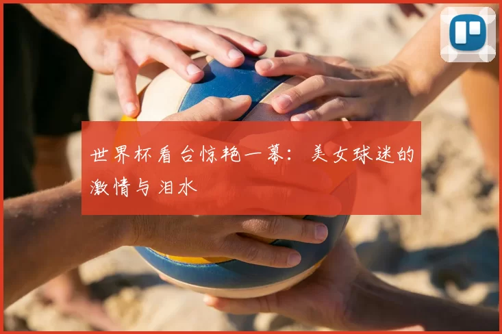 世界杯看台惊艳一幕:美女球迷的激情与泪水