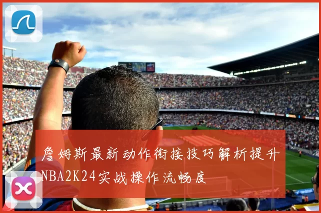 詹姆斯最新动作衔接技巧解析提升NBA2K24实战操作流畅度