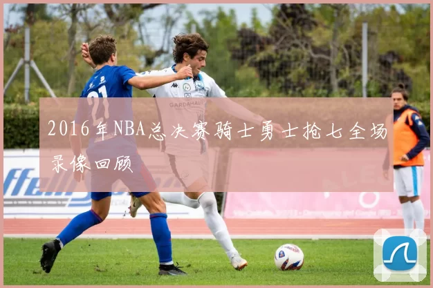 2016年NBA总决赛骑士勇士抢七全场录像回顾